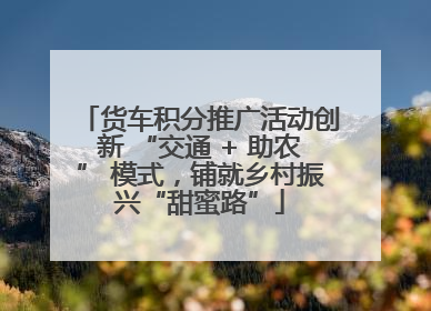 货车积分推广活动创新 “交通 + 助农” 模式，铺就乡村振兴“甜蜜路”