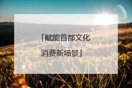 赋能首都文化消费新场景