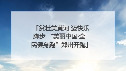 赏壮美黄河 迈快乐脚步 “美丽中国·全民健身跑”郑州开跑
