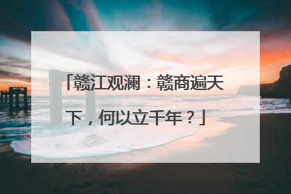 赣江观澜：赣商遍天下，何以立千年？