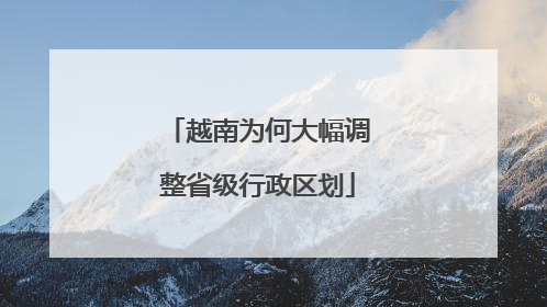 越南为何大幅调整省级行政区划