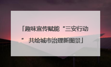 趣味宣传赋能“三安行动” 共绘城市治理新图景