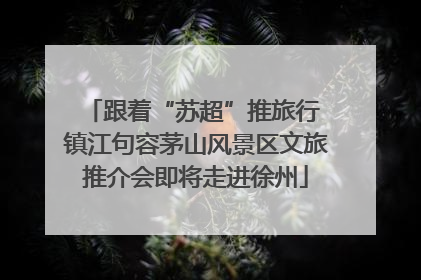 跟着“苏超”推旅行 镇江句容茅山风景区文旅推介会即将走进徐州