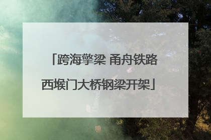 跨海擎梁 甬舟铁路西堠门大桥钢梁开架