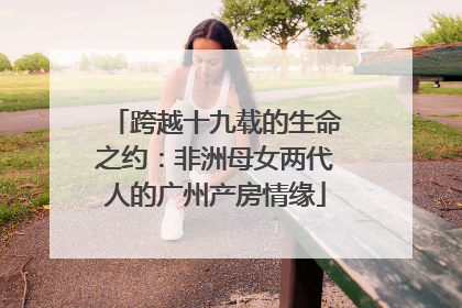 跨越十九载的生命之约：非洲母女两代人的广州产房情缘