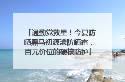 通勤党救星！今夏防晒黑马初源漾防晒霜，百元价位的硬核防护