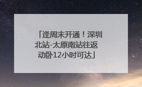 逢周末开通！深圳北站-太原南站往返动卧12小时可达