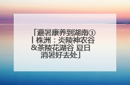 避暑康养到湖南③丨株洲：炎陵神农谷&茶陵花湖谷 夏日消暑好去处