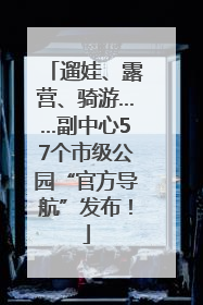 遛娃、露营、骑游……副中心57个市级公园“官方导航”发布！