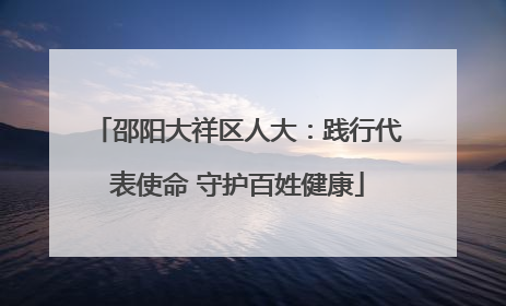邵阳大祥区人大：践行代表使命 守护百姓健康
