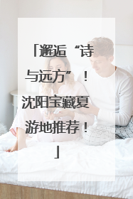 邂逅“诗与远方”！沈阳宝藏夏游地推荐！