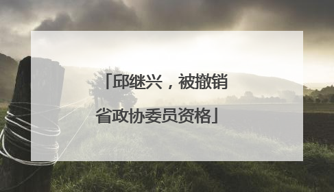 邱继兴，被撤销省政协委员资格