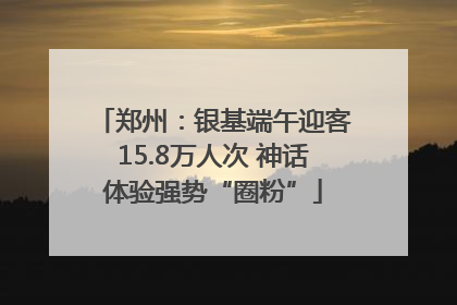 郑州：银基端午迎客15.8万人次 神话体验强势“圈粉”