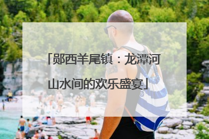 郧西羊尾镇：龙潭河山水间的欢乐盛宴