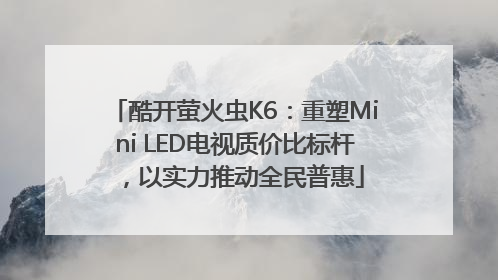 酷开萤火虫K6：重塑Mini LED电视质价比标杆，以实力推动全民普惠