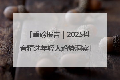 重磅报告｜2025抖音精选年轻人趋势洞察