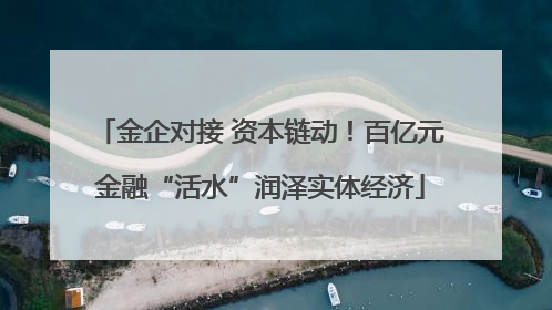 金企对接 资本链动！百亿元金融“活水”润泽实体经济