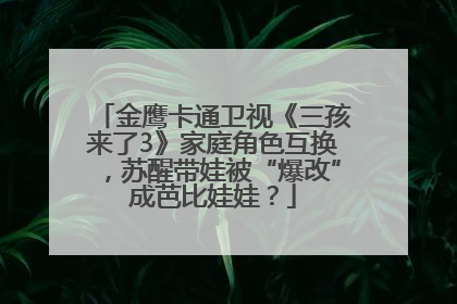 金鹰卡通卫视《三孩来了3》家庭角色互换，苏醒带娃被“爆改”成芭比娃娃？