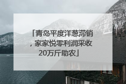 青岛平度洋葱滞销，家家悦零利润采收20万斤助农