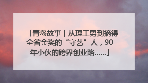 青岛故事｜从理工男到摘得全省金奖的“守艺”人，90年小伙的跨界创业路……