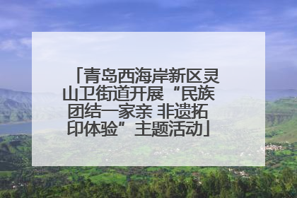 青岛西海岸新区灵山卫街道开展“民族团结一家亲 非遗拓印体验”主题活动