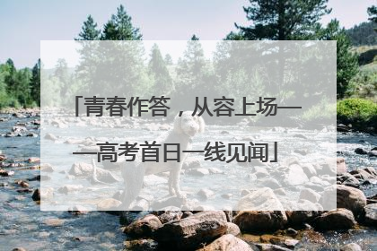 青春作答，从容上场——高考首日一线见闻