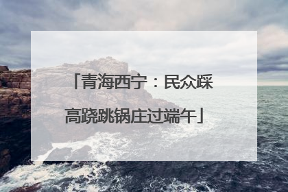 青海西宁：民众踩高跷跳锅庄过端午
