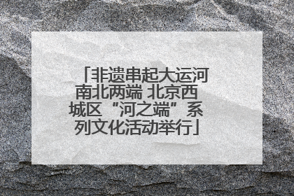 非遗串起大运河南北两端 北京西城区“河之端”系列文化活动举行