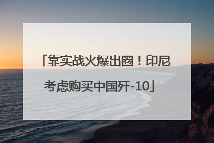 靠实战火爆出圈！印尼考虑购买中国歼-10