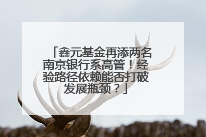 鑫元基金再添两名南京银行系高管！经验路径依赖能否打破发展瓶颈？