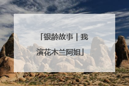 银龄故事｜我演花木兰阿姐