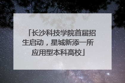 长沙科技学院首届招生启动，星城新添一所应用型本科高校