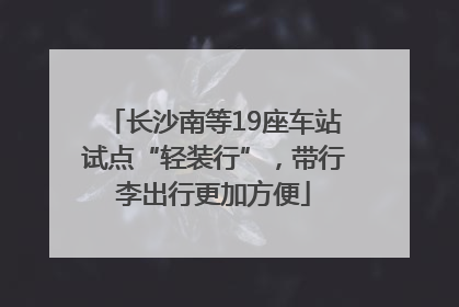 长沙南等19座车站试点“轻装行”，带行李出行更加方便