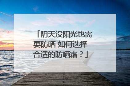 阴天没阳光也需要防晒 如何选择合适的防晒霜？