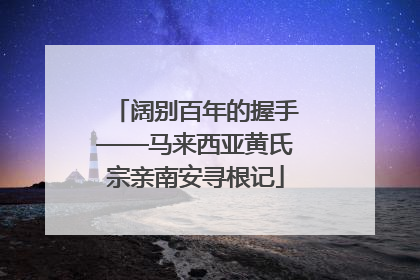阔别百年的握手——马来西亚黄氏宗亲南安寻根记