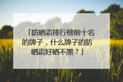 防晒霜排行榜前十名的牌子，什么牌子的防晒霜好晒不黑？