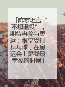 陈梦坦言“不想退役”，期待再参与奥运：很享受打乒乓球，在奥运会上是我最幸福的时候