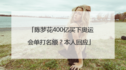 陈梦花400亿买下奥运会单打名额？本人回应