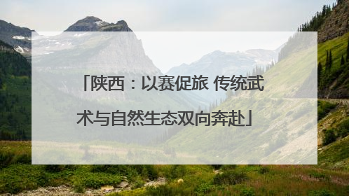 陕西：以赛促旅 传统武术与自然生态双向奔赴