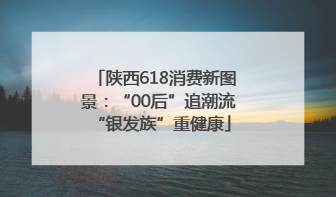 陕西618消费新图景：“00后”追潮流 “银发族”重健康