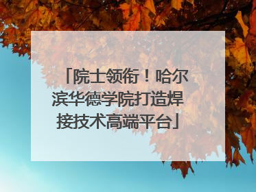 院士领衔！哈尔滨华德学院打造焊接技术高端平台