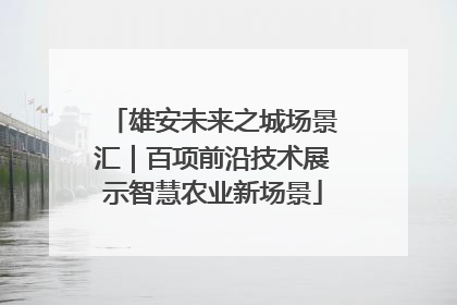 雄安未来之城场景汇｜百项前沿技术展示智慧农业新场景