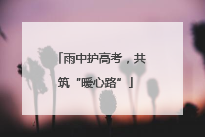 雨中护高考，共筑“暖心路”