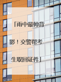 雨中最帅背影！交警帮考生取回证件