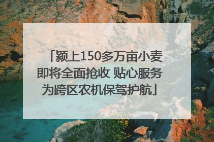 颍上150多万亩小麦即将全面抢收 贴心服务为跨区农机保驾护航
