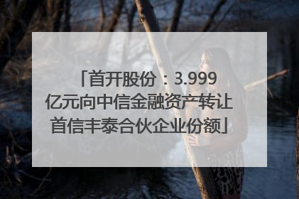 首开股份：3.999亿元向中信金融资产转让首信丰泰合伙企业份额
