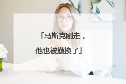 马斯克刚走，他也被撤换了
