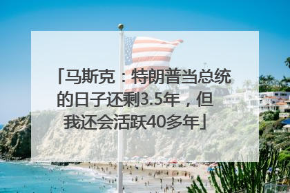 马斯克：特朗普当总统的日子还剩3.5年，但我还会活跃40多年