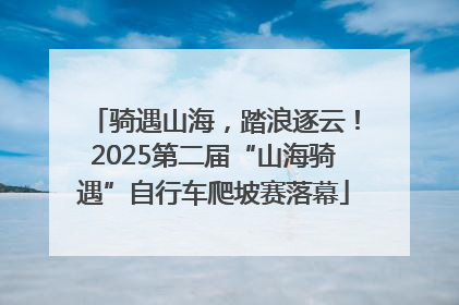 骑遇山海，踏浪逐云！2025第二届“山海骑遇”自行车爬坡赛落幕