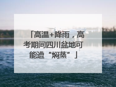 高温+降雨，高考期间四川盆地可能遭“焖蒸”